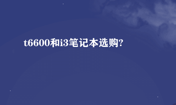 t6600和i3笔记本选购?