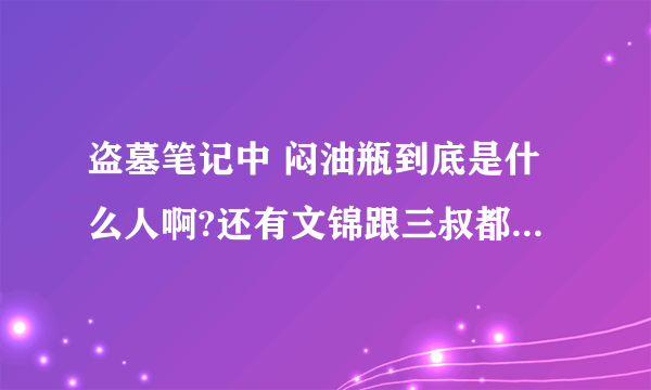 盗墓笔记中 闷油瓶到底是什么人啊?还有文锦跟三叔都那去了? 我看到他们去帮闷油瓶去查身世 太着急了