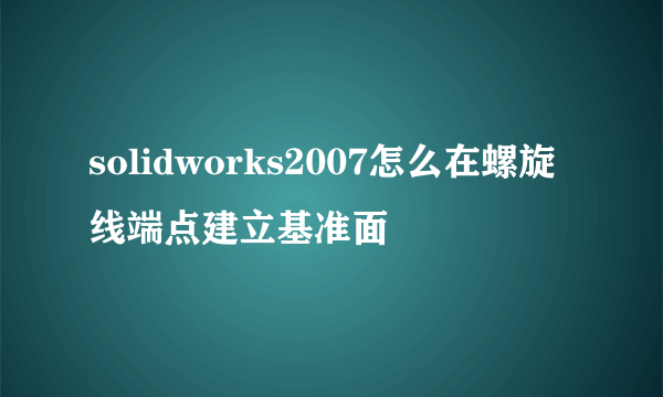 solidworks2007怎么在螺旋线端点建立基准面