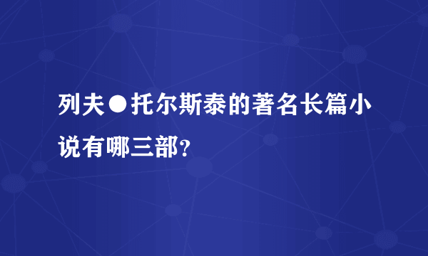 列夫●托尔斯泰的著名长篇小说有哪三部？