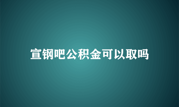 宣钢吧公积金可以取吗