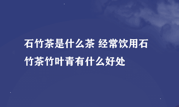 石竹茶是什么茶 经常饮用石竹茶竹叶青有什么好处