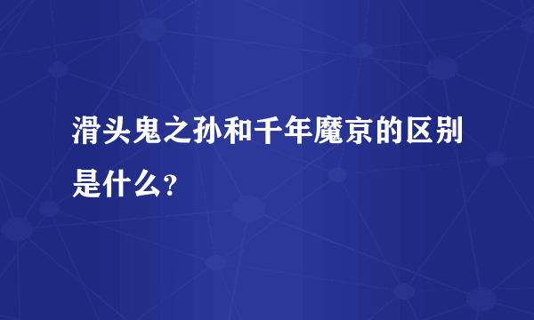 滑头鬼之孙和千年魔京的区别是什么？