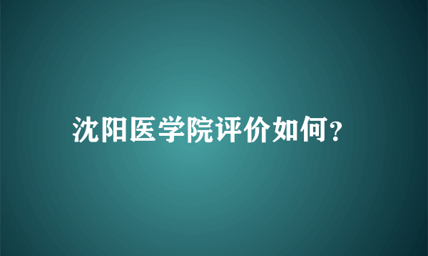 沈阳医学院评价如何？