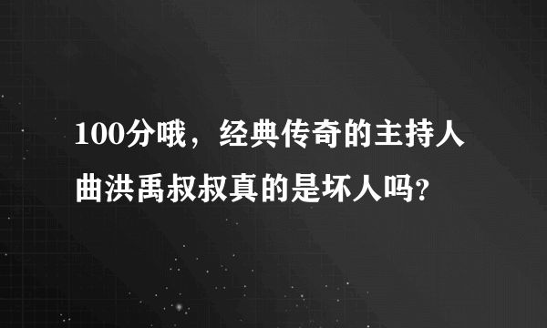 100分哦，经典传奇的主持人曲洪禹叔叔真的是坏人吗？