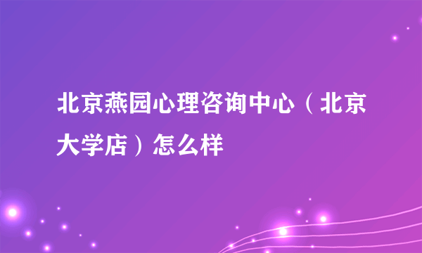 北京燕园心理咨询中心（北京大学店）怎么样