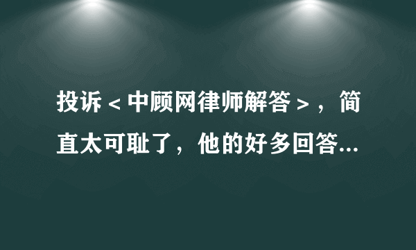 投诉＜中顾网律师解答＞，简直太可耻了，他的好多回答都是错误的太过明显，居然都被采纳了。