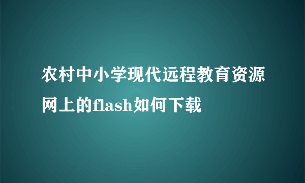 农村中小学现代远程教育资源网上的flash如何下载