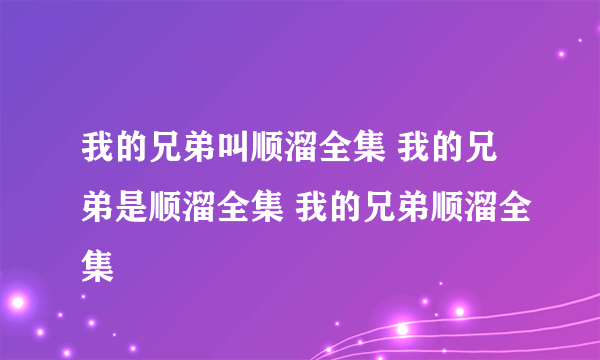 我的兄弟叫顺溜全集 我的兄弟是顺溜全集 我的兄弟顺溜全集