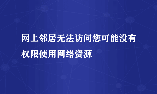 网上邻居无法访问您可能没有权限使用网络资源