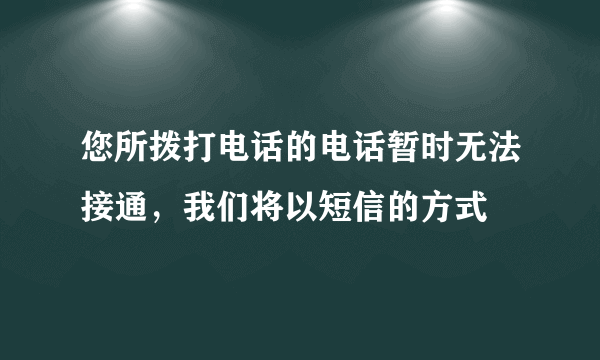 您所拨打电话的电话暂时无法接通，我们将以短信的方式