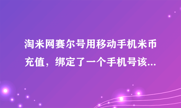 淘米网赛尔号用移动手机米币充值，绑定了一个手机号该怎么更换啊？