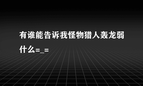 有谁能告诉我怪物猎人轰龙弱什么=_=