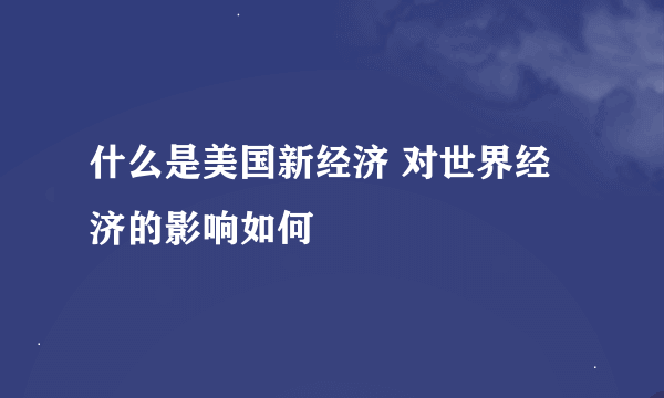 什么是美国新经济 对世界经济的影响如何