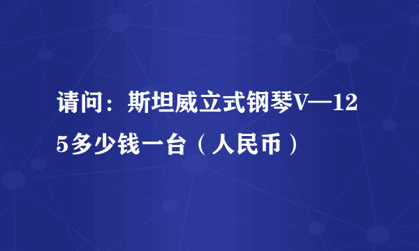 请问：斯坦威立式钢琴V—125多少钱一台（人民币）