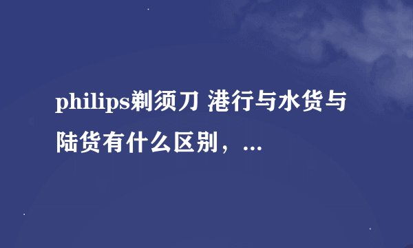 philips剃须刀 港行与水货与陆货有什么区别，价格差多少