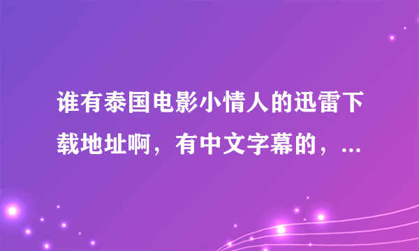 谁有泰国电影小情人的迅雷下载地址啊，有中文字幕的，刚下了一个没字幕，看不懂，谢谢