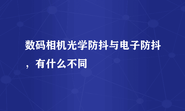 数码相机光学防抖与电子防抖，有什么不同