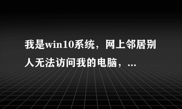 我是win10系统，网上邻居别人无法访问我的电脑，怎么设置啊。跪求