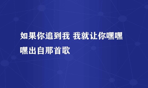 如果你追到我 我就让你嘿嘿嘿出自那首歌